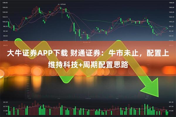 大牛证券APP下载 财通证券：牛市未止，配置上维持科技+周期配置思路