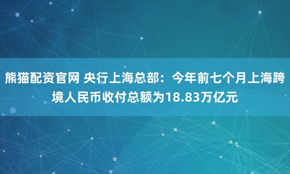熊猫配资官网 央行上海总部：今年前七个月上海跨境人民币收付总额为18.83万亿元