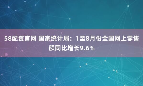 58配资官网 国家统计局：1至8月份全国网上零售额同比增长9.6%