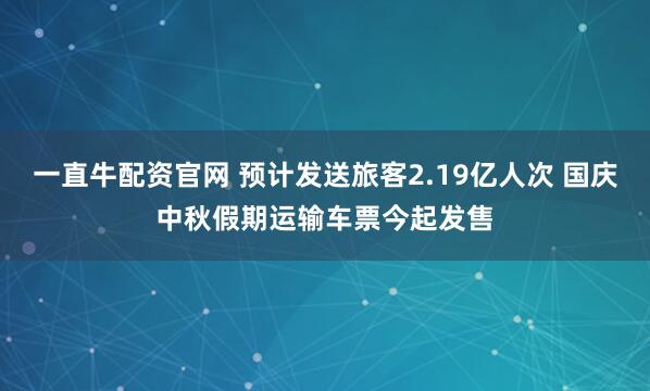 一直牛配资官网 预计发送旅客2.19亿人次 国庆中秋假期运输车票今起发售