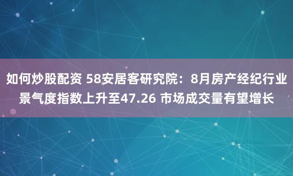 如何炒股配资 58安居客研究院：8月房产经纪行业景气度指数上升至47.26 市场成交量有望增长