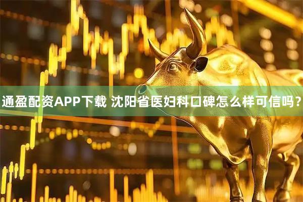 通盈配资APP下载 沈阳省医妇科口碑怎么样可信吗?