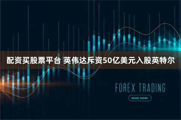 配资买股票平台 英伟达斥资50亿美元入股英特尔