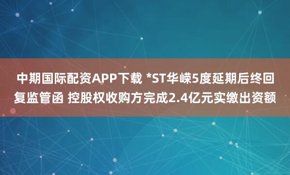 中期国际配资APP下载 *ST华嵘5度延期后终回复监管函 控股权收购方完成2.4亿元实缴出资额