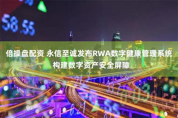 倍操盘配资 永信至诚发布RWA数字健康管理系统  构建数字资产安全屏障