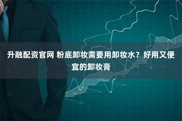 升融配资官网 粉底卸妆需要用卸妆水？好用又便宜的卸妆膏