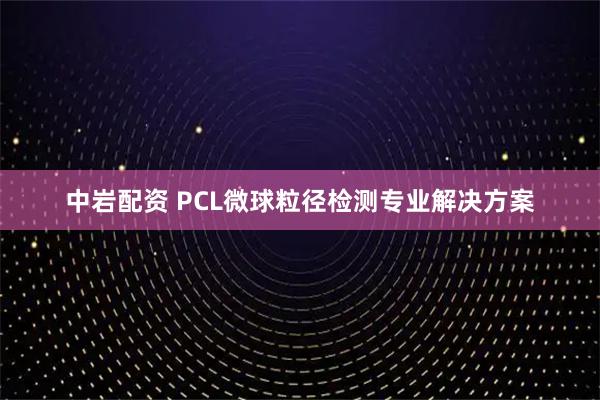 中岩配资 PCL微球粒径检测专业解决方案