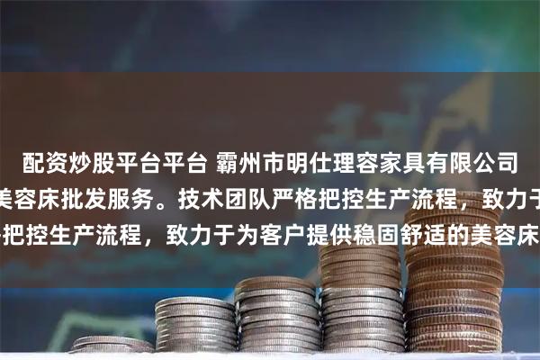 配资炒股平台平台 霸州市明仕理容家具有限公司专注美容床制造，提供美容床批发服务。技术团队严格把控生产流程，致力于为客户提供稳固舒适的美容床产品