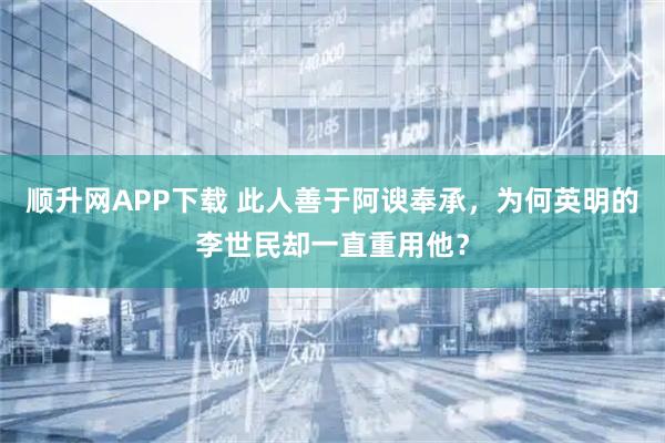 顺升网APP下载 此人善于阿谀奉承，为何英明的李世民却一直重用他？