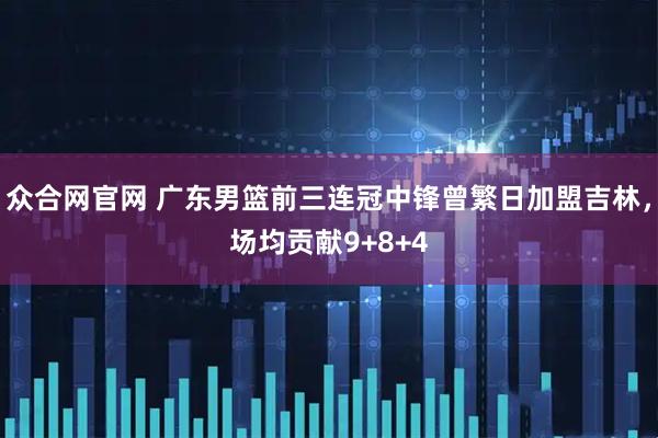 众合网官网 广东男篮前三连冠中锋曾繁日加盟吉林，场均贡献9+8+4