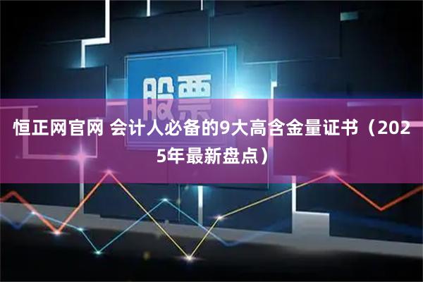 恒正网官网 会计人必备的9大高含金量证书（2025年最新盘点）