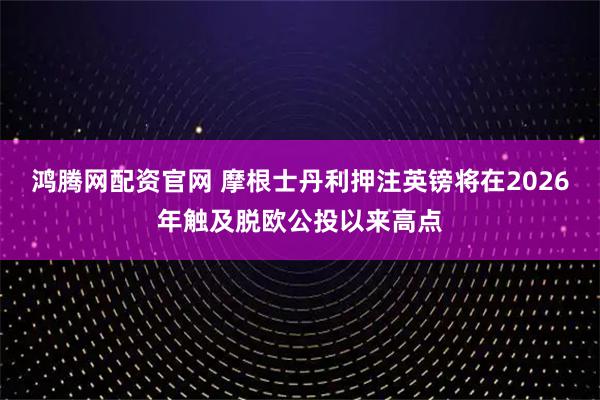 鸿腾网配资官网 摩根士丹利押注英镑将在2026年触及脱欧公投以来高点