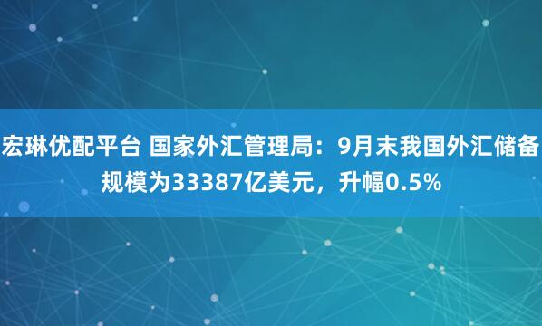 宏琳优配平台 国家外汇管理局：9月末我国外汇储备规模为33387亿美元，升幅0.5%
