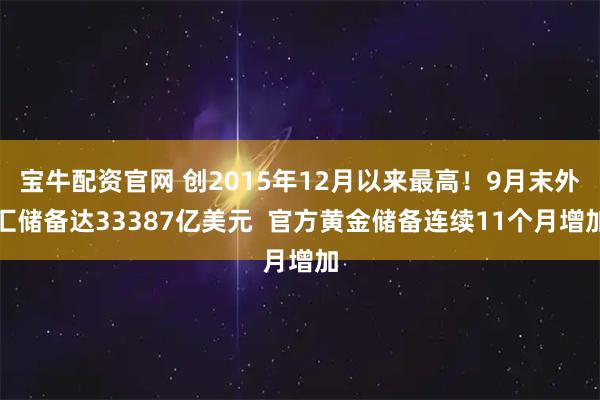 宝牛配资官网 创2015年12月以来最高！9月末外汇储备达33387亿美元  官方黄金储备连续11个月增加