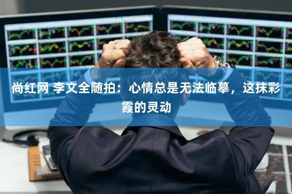 尚红网 李文全随拍：心情总是无法临摹，这抹彩霞的灵动