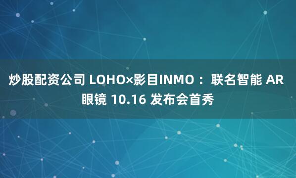 炒股配资公司 LOHO×影目INMO ：联名智能 AR 眼镜 10.16 发布会首秀