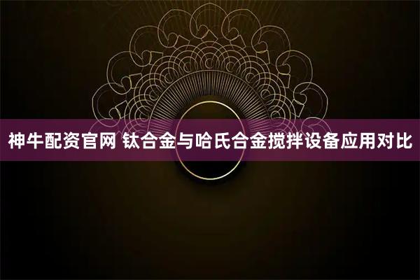 神牛配资官网 钛合金与哈氏合金搅拌设备应用对比