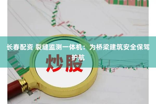 长春配资 裂缝监测一体机：为桥梁建筑安全保驾护航