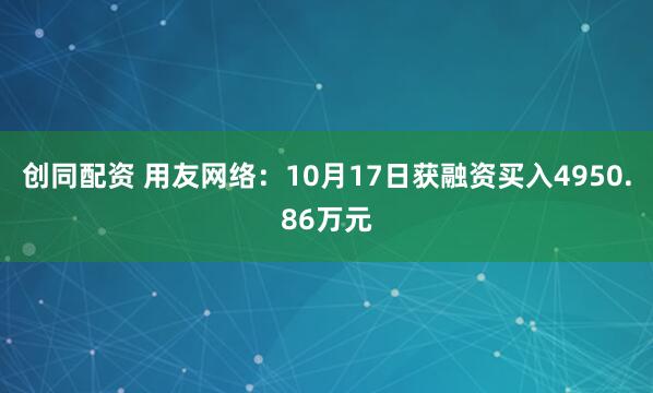 创同配资 用友网络：10月17日获融资买入4950.86万元