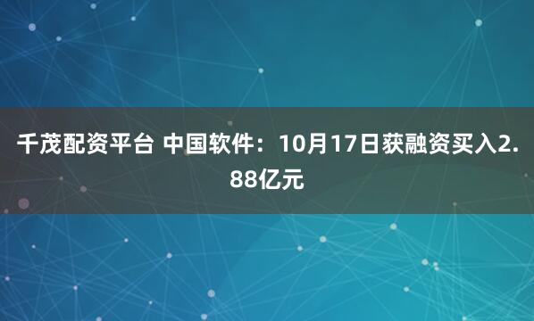 千茂配资平台 中国软件：10月17日获融资买入2.88亿元