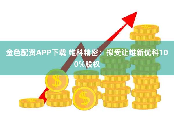 金色配资APP下载 维科精密：拟受让维新优科100%股权