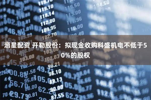 涵星配资 开勒股份：拟现金收购科盛机电不低于50%的股权