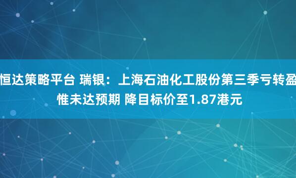 恒达策略平台 瑞银：上海石油化工股份第三季亏转盈 惟未达预期 降目标价至1.87港元