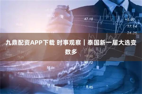 九鼎配资APP下载 时事观察｜泰国新一届大选变数多