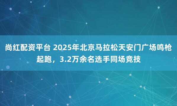尚红配资平台 2025年北京马拉松天安门广场鸣枪起跑,3.2万余名选手同场竞技