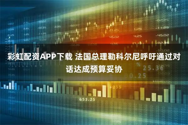 彩虹配资APP下载 法国总理勒科尔尼呼吁通过对话达成预算妥协