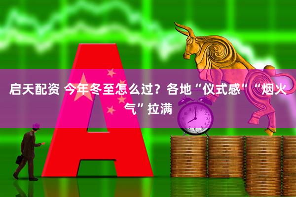 启天配资 今年冬至怎么过？各地“仪式感”“烟火气”拉满