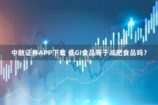 中融证券APP下载 低GI食品等于减肥食品吗？