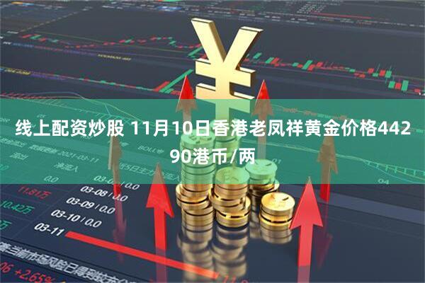 线上配资炒股 11月10日香港老凤祥黄金价格44290港币/两