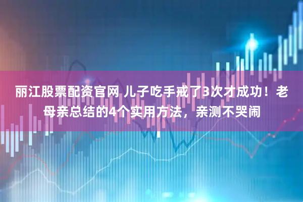 丽江股票配资官网 儿子吃手戒了3次才成功！老母亲总结的4个实用方法，亲测不哭闹
