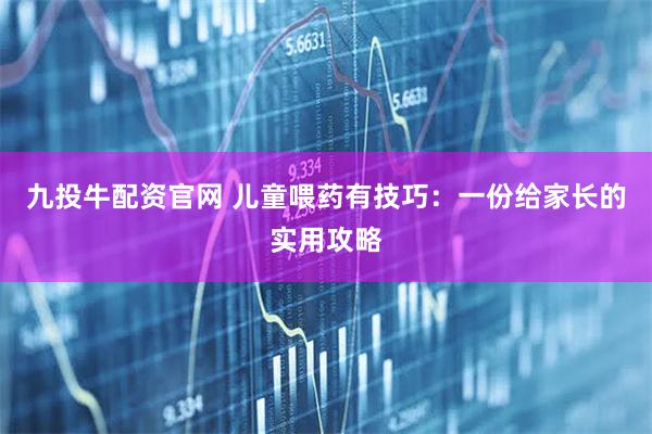 九投牛配资官网 儿童喂药有技巧：一份给家长的实用攻略