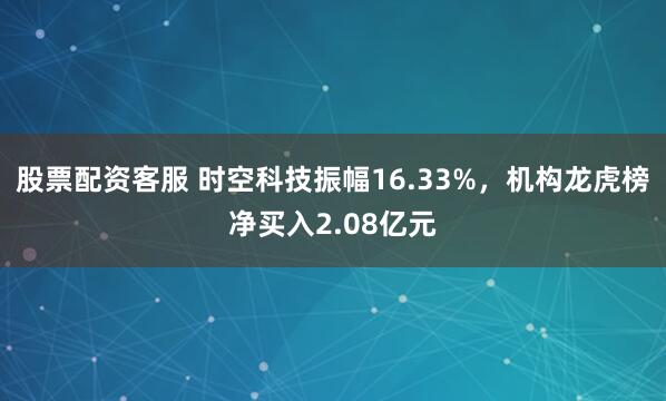 股票配资客服 时空科技振幅16.33%，机构龙虎榜净买入2.08亿元