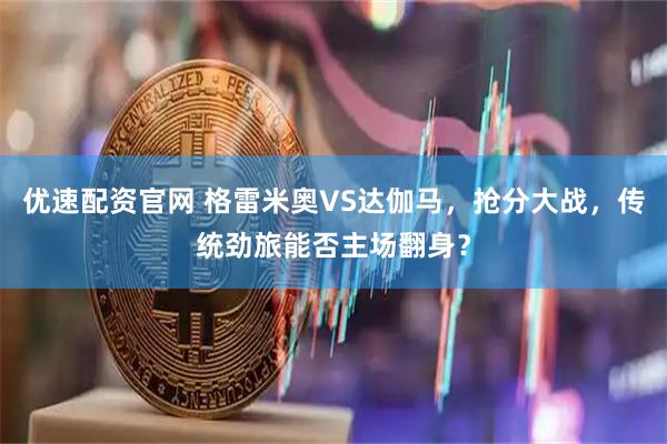 优速配资官网 格雷米奥VS达伽马，抢分大战，传统劲旅能否主场翻身？