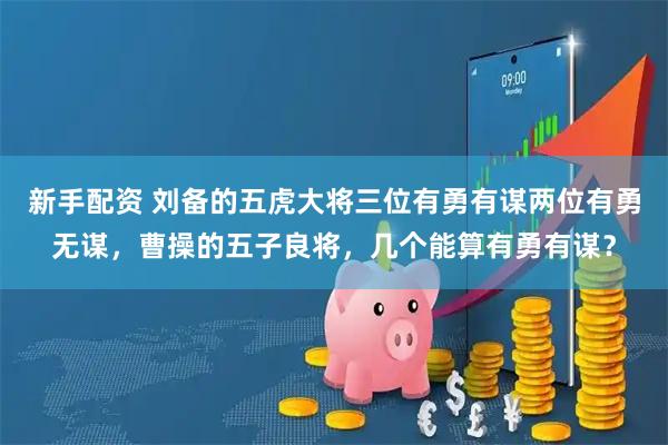 新手配资 刘备的五虎大将三位有勇有谋两位有勇无谋，曹操的五子良将，几个能算有勇有谋？