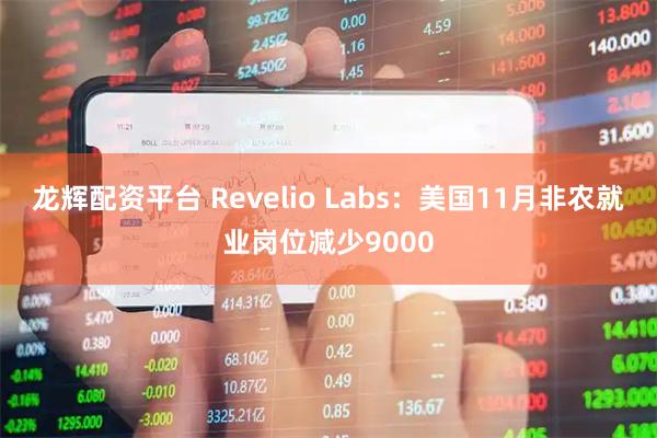 龙辉配资平台 Revelio Labs：美国11月非农就业岗位减少9000