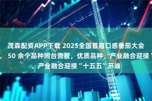茂森配资APP下载 2025全国首届口感番茄大会盲选评选落幕， 50 余个品种同台竞技，优质品种、产业融合迎接“十五五”开端