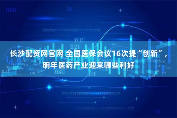 长沙配资网官网 全国医保会议16次提“创新”，明年医药产业迎来哪些利好