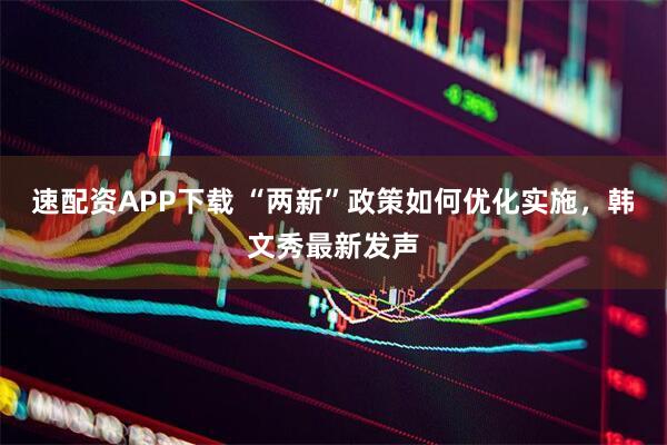 速配资APP下载 “两新”政策如何优化实施，韩文秀最新发声