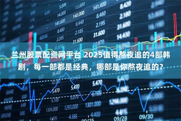 兰州股票配资网平台 2025值得熬夜追的4部韩剧，每一部都是经典，哪部是你熬夜追的？