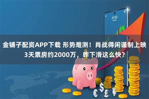 金铺子配资APP下载 形势难测！肖战得闲谨制上映3天票房约2000万，咋下滑这么快？