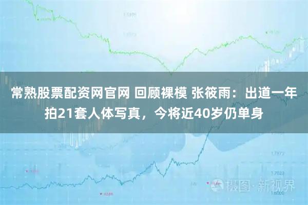 常熟股票配资网官网 回顾裸模 张筱雨：出道一年拍21套人体写真，今将近40岁仍单身