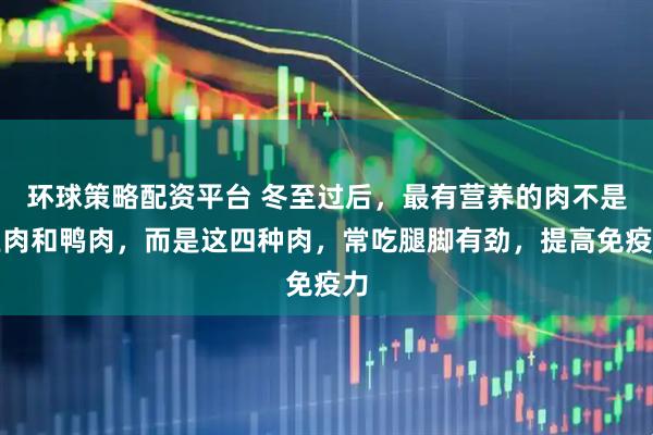 环球策略配资平台 冬至过后，最有营养的肉不是鱼肉和鸭肉，而是这四种肉，常吃腿脚有劲，提高免疫力