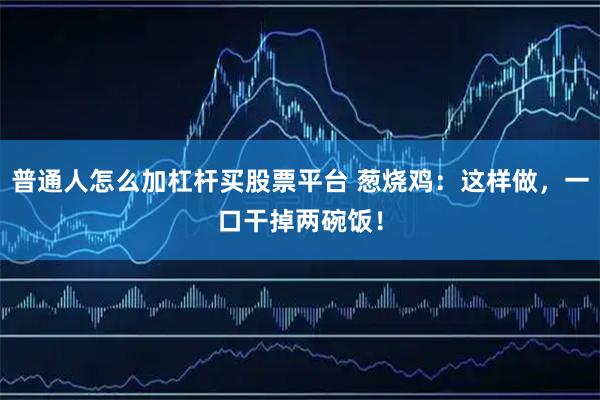 普通人怎么加杠杆买股票平台 葱烧鸡：这样做，一口干掉两碗饭！