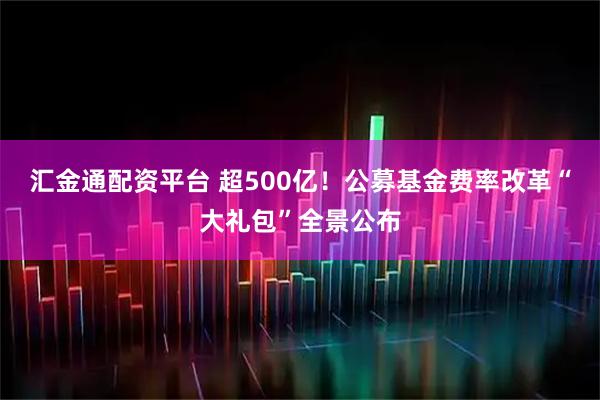 汇金通配资平台 超500亿！公募基金费率改革“大礼包”全景公布