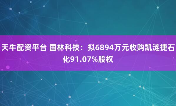 天牛配资平台 国林科技：拟6894万元收购凯涟捷石化91.07%股权