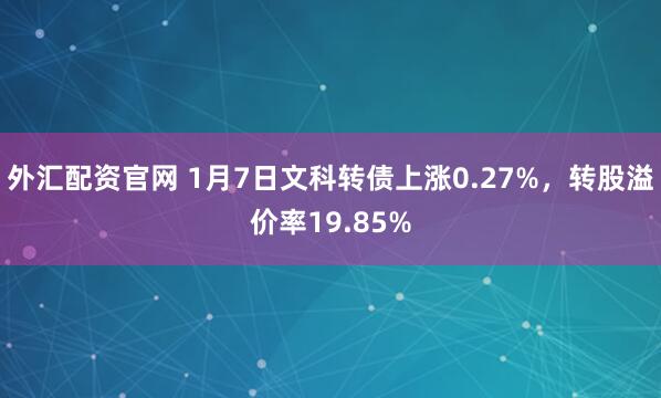 外汇配资官网 1月7日文科转债上涨0.27%，转股溢价率19.85%